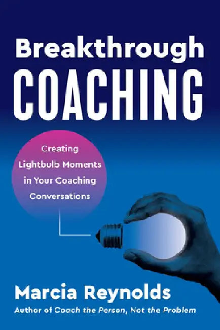 Breakthrough Coaching: Creating Lightbulb Moments in Your Coaching Conversations by Marcia Reynolds