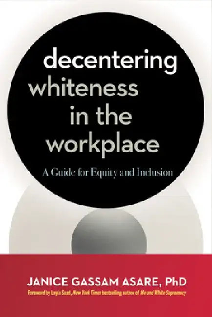 Decentering Whiteness in the Workplace: A Guide for Equity and Inclusion by Janice Gassam Asare