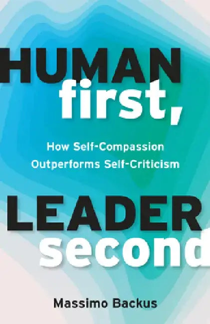Human First, Leader Second: How Self-Compassion Outperforms Self-Criticism by Massimo Backus