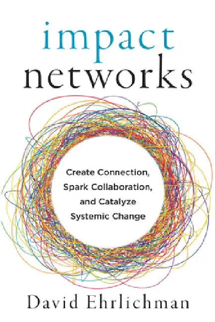 Impact Networks: A Transformational Approach to Creating Connection, Sparking Collaboration, and Catalyzing Systemic Change by David Ehrlichman