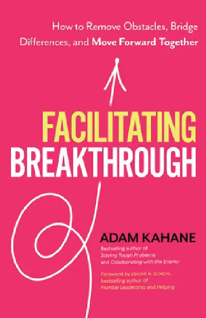 Facilitating Breakthrough: How to Remove Obstacles, Bridge Differences, and Move Forward Together by Adam Kahane