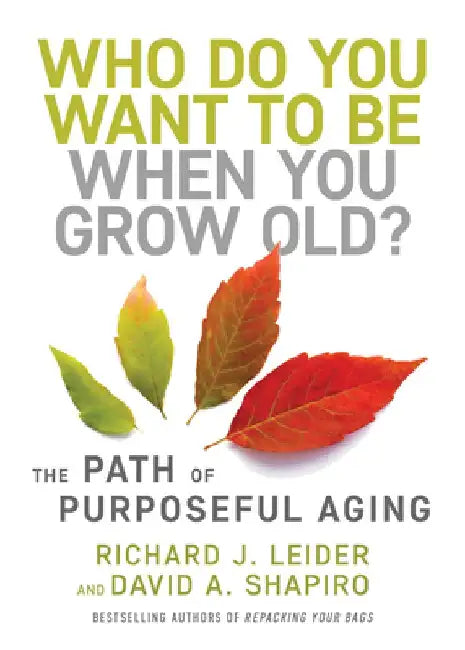 Who Do You Want to Be When You Grow Old?: The Path of Purposeful Aging by Richard J. Leider