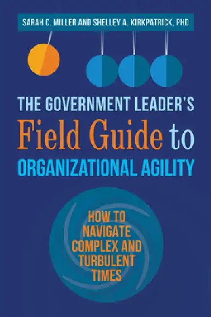 The Government Leader's Field Guide to Organizational Agility by Sarah Miller