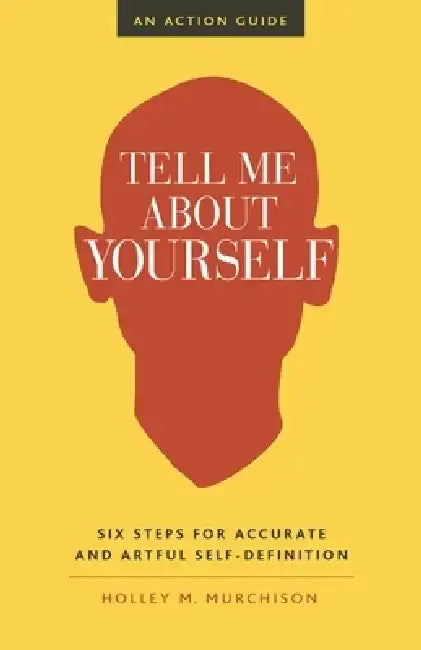 Tell Me about Yourself: Six Steps for Accurate and Artful Self-Definition by Holley M. Murchison