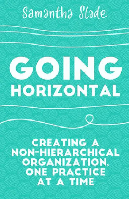 Going Horizontal: Creating a Non-Hierarchical Organization, One Practice at a Time by Samantha Slade