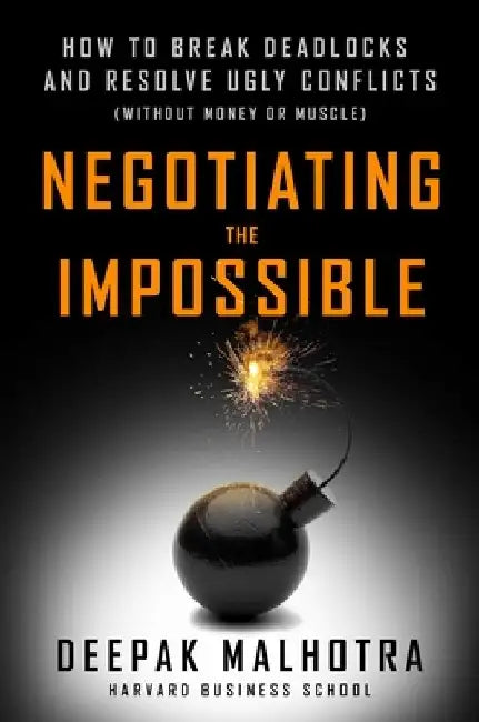 Negotiating the Impossible: How to Break Deadlocks and Resolve Ugly Conflicts (Without Money or Muscle) by Deepak Malhotra