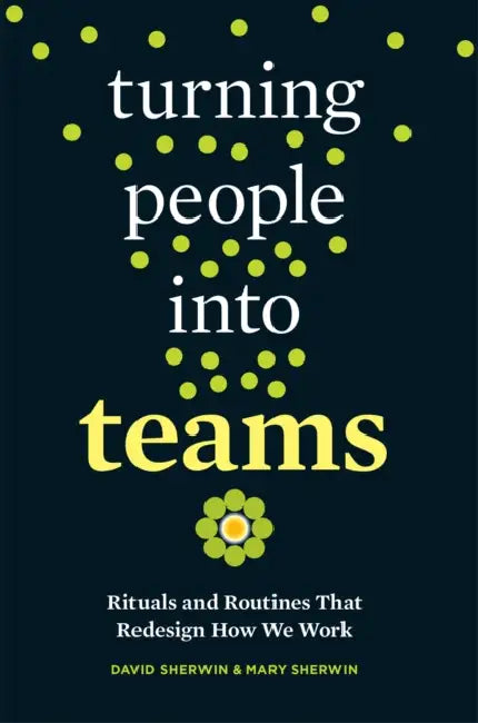 Turning People Into Teams: Rituals and Routines That Redesign How We Work by David Sherwin, Mary Sherwin