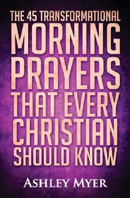 Prayer: The 45 Transformational Morning Prayers That Every Christian Should Know: Every Christian Will Find Energy and Encoura by Ashley Myer