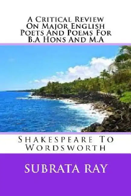 A Critical Review On Major English Poets And Poems For B.A Hons And M.A: Shakespeare To Wordsworth by Subrata Ray