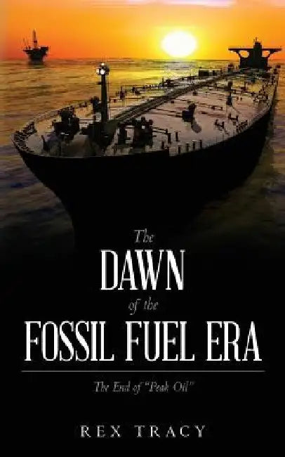 The Dawn of the Fossil Fuel Era: The End of "Peak Oil" by Rex Tracy