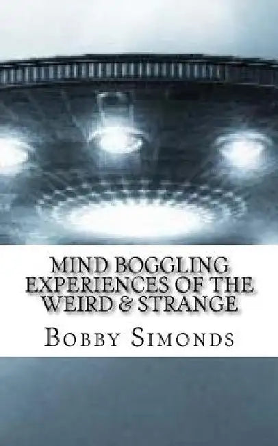 Mind Boggling Experiences of the Weird & Strange: A book on my own Unexplained Phenomena! by Bobby R. Simonds