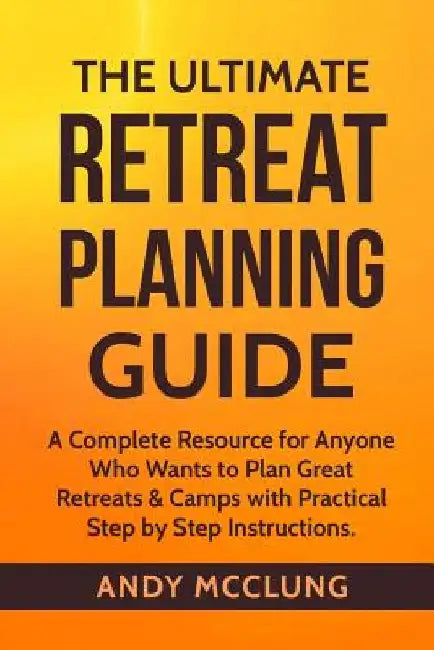 The Ultimate Retreat Planning Guide: A Complete Resource for Anyone Who Wants to Plan Great Retreats & Camps with Practical Step by Step Instructions. by Robert a. McClung