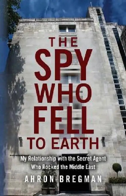 The Spy Who Fell to Earth: My Relationship with the Secret Agent Who Rocked the Middle East by Ahron Bregman