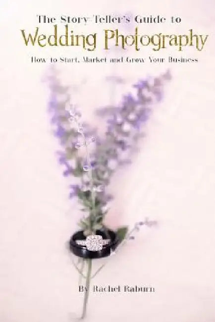 The Story-Teller's Guide to Wedding Photography: How to Start, Market and Grow your Business by Rachel Raburn