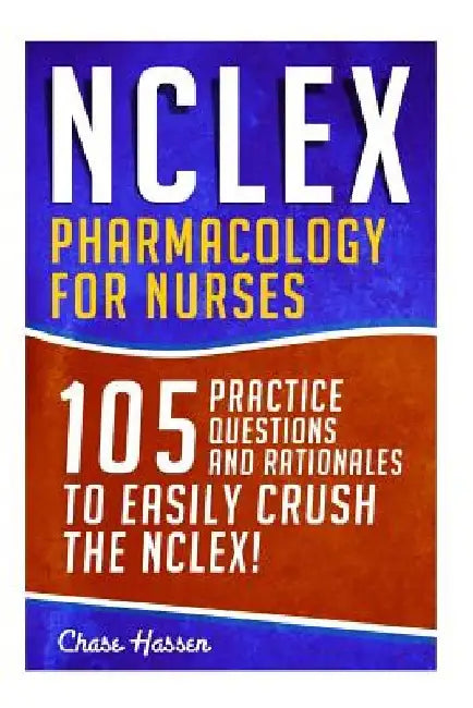 NCLEX: Pharmacology for Nurses: 105 Nursing Practice Questions & Rationales to EASILY Crush the NCLEX! by Chase Hassen