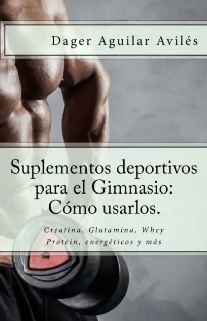 Suplementos Deportivos Para El Gimnasio: Cómo Usarlos.: Creatina, Glutamina, Whey Protein, Energéticos Y Más by Dager Aguilar Aviles, (proyecto) Editorial Honoris-Europa