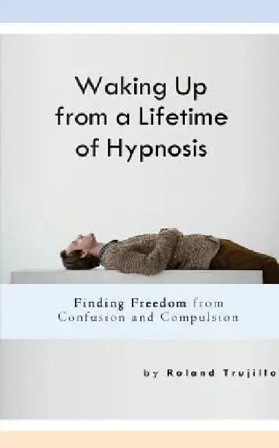 Waking Up from a Lifetime of Hypnosis: Finding Freedom from Confusion and Compulsion by Roland S. Trujillo