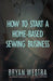 How To Start A Home-Based Sewing Business by Bryan Westra