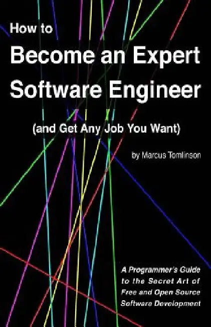 How to Become an Expert Software Engineer (and Get Any Job You Want): A Programmer's Guide to the Secret Art of Free and Open Source Software Developm by Marcus Tomlinson