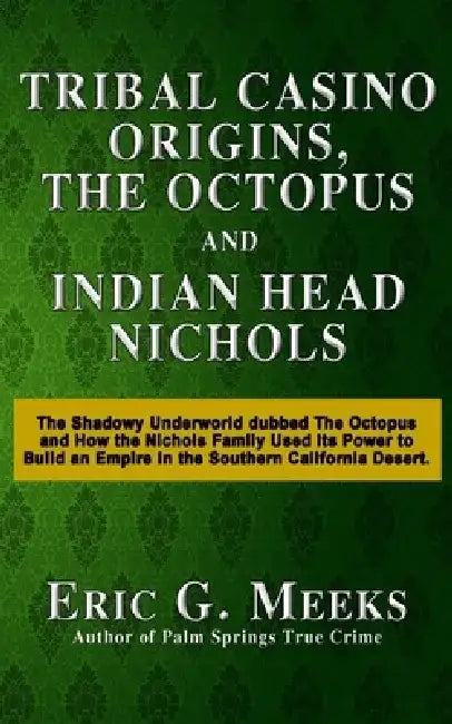 Tribal Casino Origins, The Octopus, and Indian Head Nichols: The Shadowy Underworld dubbed The Octopus and How the Nichols Family Used its Power to Bu by Eric G. Meeks