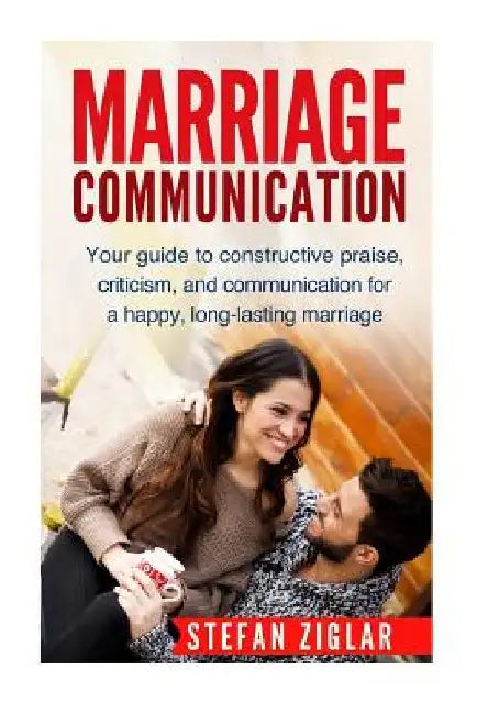 Marriage Communication: Your Guide to constructive praise, criticism, and communication for a happy, long-lasting marriage! by Stefan Ziglar