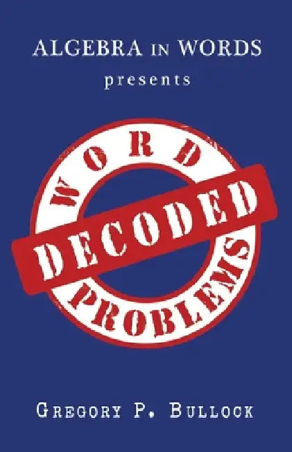 Algebra in Words presents WORD PROBLEMS DECODED by Gregory P. Bullock