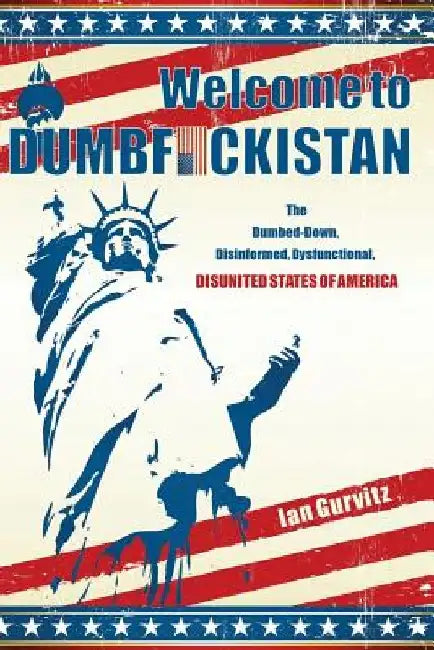 Welcome to Dumbfuckistan: The Dumbed-Down, Disinformed, Dysfunctional, Disunited States of America by Ian Gurvitz