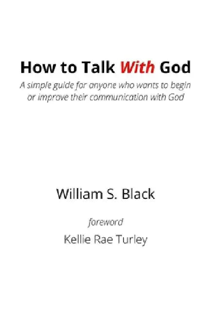 How To Talk With God: A simple guide for anyone who wants to begin or improve their communication with God by William S. Black