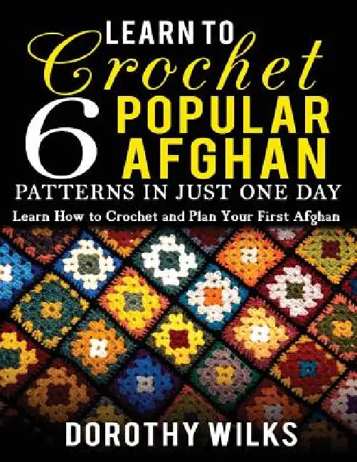 Learn to Crochet 6 Popular Afghan Patterns in Just One Day: Learn How to Crochet and Plan Your First Afghan by Dorothy Wilks