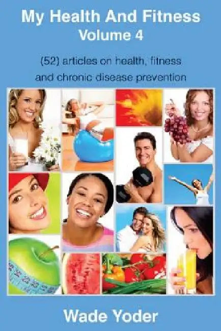 My Health And Fitness Volume 4: (52) articles on health, fitness, weight loss and chronic disease prevention! by Wade Yoder