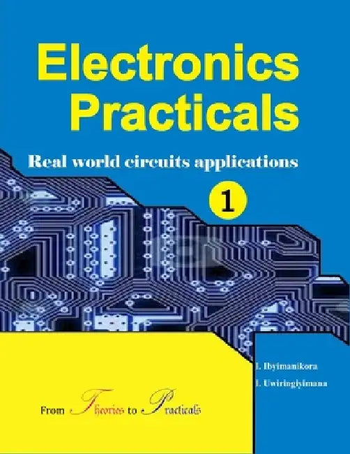 Electronics Practicals: Real World Circuits Applications by Innocent Uwiringiyimana