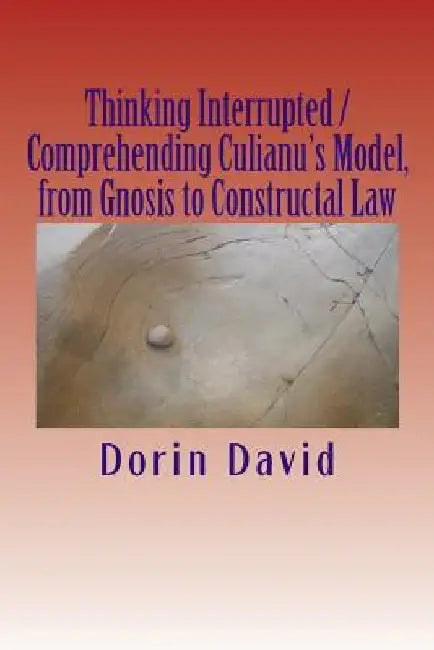 Thinking Interrupted / Comprehending Culianu's Model, from Gnosis to Constructal Law by Dorin David