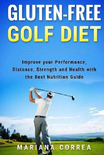 GLUTEN-FREE GOLF Diet: Improve your Performance, Distance, Strength and Health with the Best Nutrition Guide by Mariana Correa