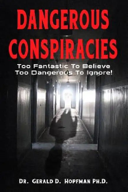 Dangerous Conspiracies: Too Fantastic To Believe - Too Dangerous To Ignore! by Gerald D. Hopfman Ph. D.