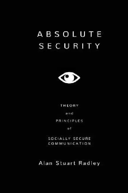 Absolute Security: Theory and Principles of Socially Secure Communication by Alan Stuart Radley