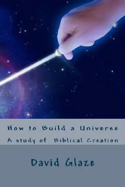 How to Build a Universe: A study of the Genesis creation by David Wayne Glaze