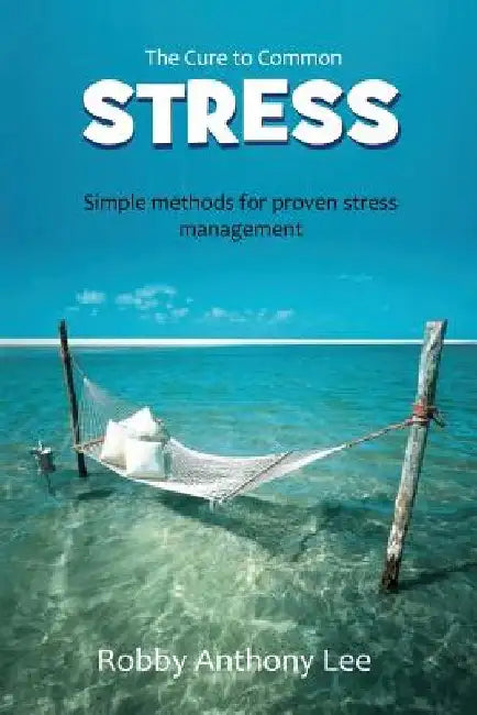 The Cure for Common Stress: Simple Methods for Proven Stress Management by Robby Anthony Lee