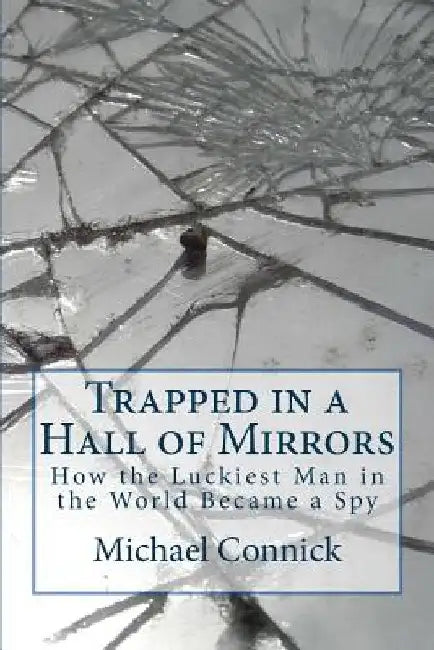 Trapped in a Hall of Mirrors: How the Luckiest Man in the World Became a Spy by Michael E. Connick