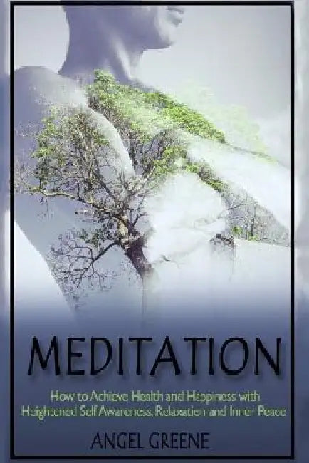 Meditation: How to Achieve Health and Happiness with Heightened Self Awareness, Relaxation and Inner Peace by Angel Greene