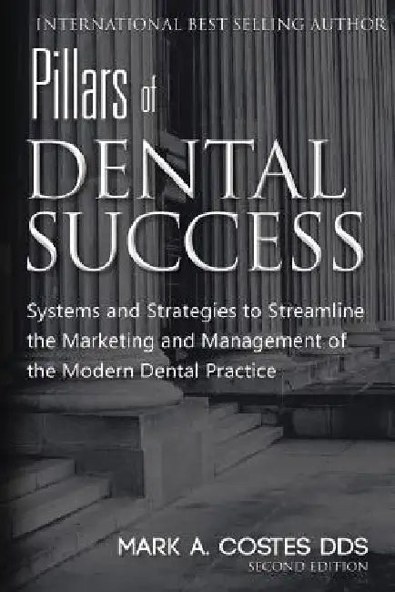Pillars of Dental Success Second Edition: Systems and Strategies to Streamline the Marketing and Management of the Modern Dental Practice by Mark Costes