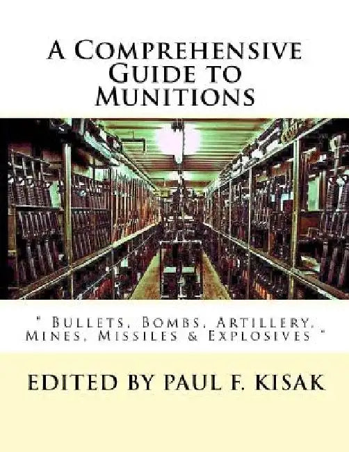 A Comprehensive Guide to Munitions: " Bullets, Bombs, Artillery, Mines, Missiles & Explosives " by Paul F. Kisak