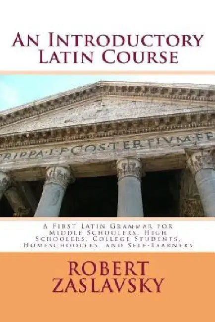 An Introductory Latin Course: A First Latin Grammar for Middle Schoolers, High Schoolers, College Students, Homeschoolers, and Self-Learners by Robert Zaslavsky