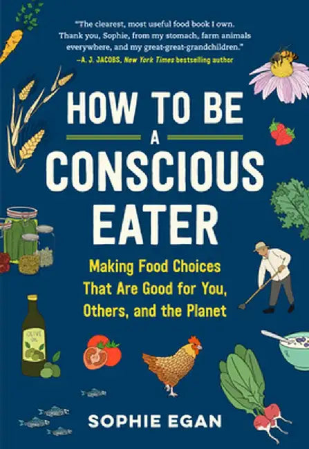 The Conscious Eater: A Radically Practical Guide to Food That's Good for You, Others, and the Planet by Sophie Egan