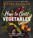 How to Grill Vegetables: Surprising Techniques and Delicious Recipes by Steven Raichlen
