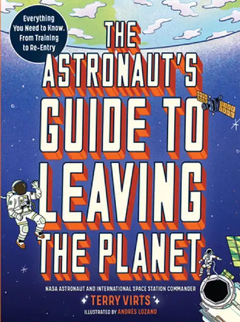 The Astronaut's Guide to Leaving the Planet: Everything You Need to Know, from Training to Re-Entry by Terry Virts