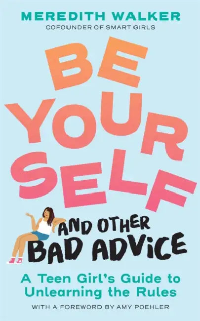 Be Yourself and Other Bad Advice: A Teen Girl's Guide to Unlearning the Rules by Meredith Walker, Amy Poehler, Nina Cosford