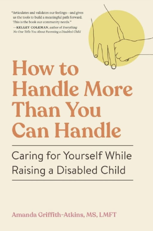 How to Handle More Than You Can Handle: Caring for Yourself While Raising a Disabled Child by Amanda Griffith-Atkins
