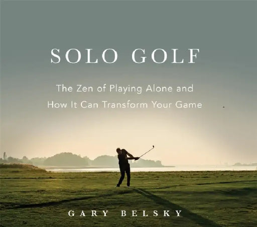 Solo Golf: The Zen of Playing Alone and How It Can Transform Your Game by Gary Belsky