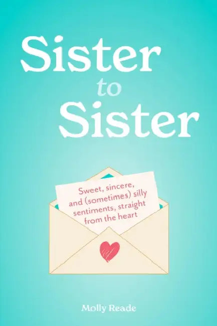 Sister to Sister: Sweet, Sincere, and (Sometimes) Silly Sentiments, Straight from the Heart by Molly Reade