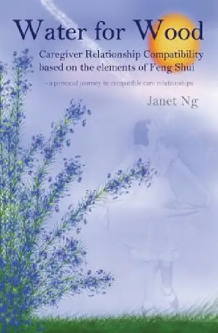 Water for Wood: Caregiver compatibility based on the elements of Feng shui by Janet Ng